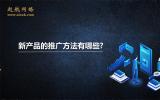 新產(chǎn)品的推廣方法有哪些?新產(chǎn)品推廣的5個方法。